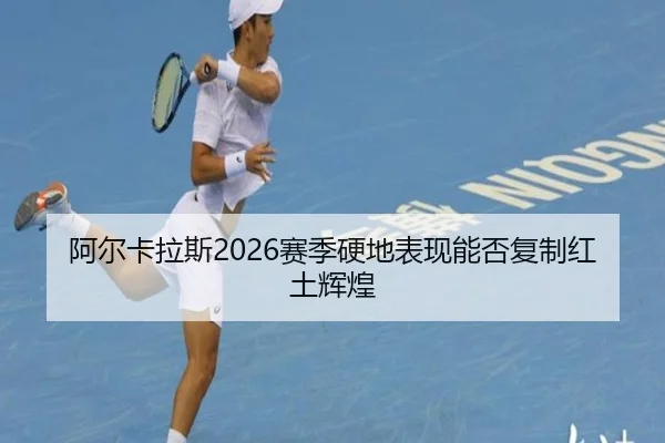 阿尔卡拉斯2026赛季硬地表现能否复制红土辉煌