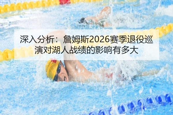 深入分析：詹姆斯2026赛季退役巡演对湖人战绩的影响有多大