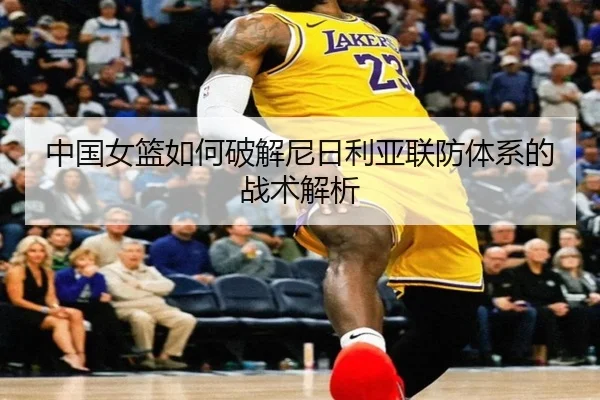 中国女篮如何破解尼日利亚联防体系的战术解析