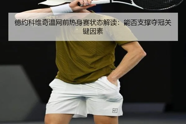 德约科维奇温网前热身赛状态解读：能否支撑夺冠关键因素