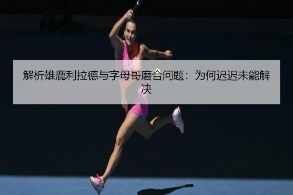 解析雄鹿利拉德与字母哥磨合问题：为何迟迟未能解决