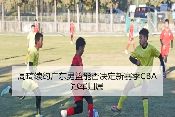 周琦续约广东男篮能否决定新赛季CBA冠军归属